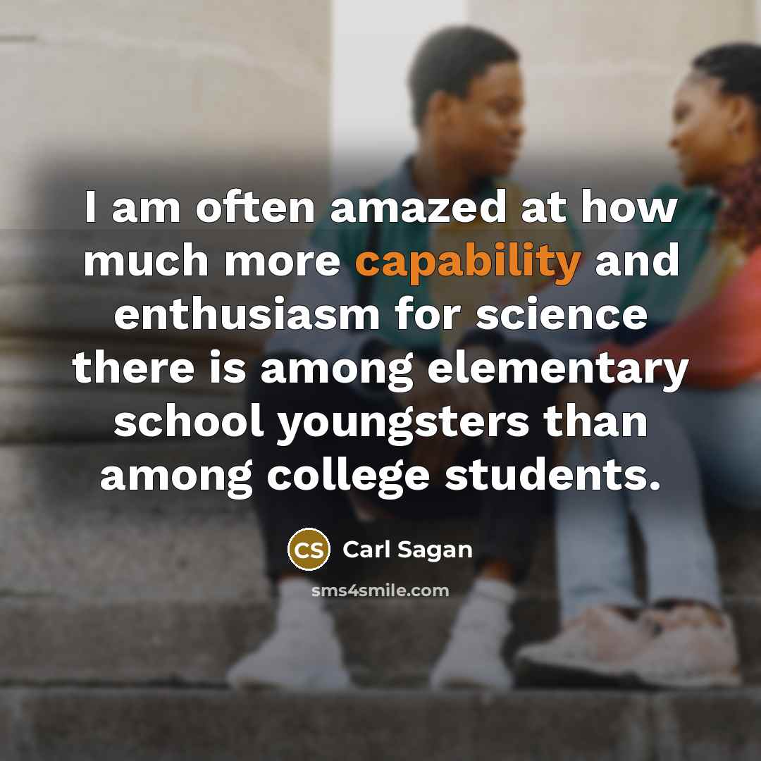 “I am often amazed at how much more capability and enthusiasm for science there is among elementary school youngsters than among college students.” quote by Carl Sagan