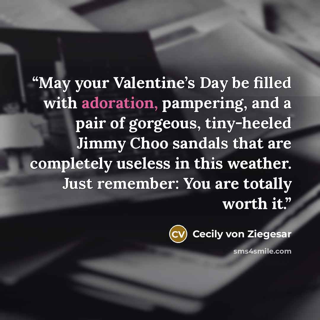 “May your Valentine’s Day be filled with adoration, pampering, and a pair of gorgeous, tiny-heeled Jimmy Choo sandals that are completely useless in this weather. Just remember: You are totally worth it.” quote by Cecily Von Ziegesar