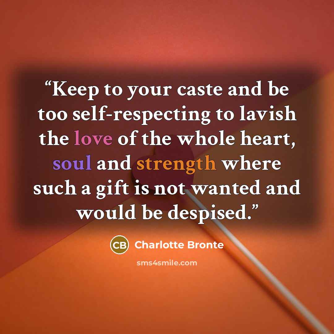 “Keep to your caste and be too self-respecting to lavish the love of the whole heart, soul and strength where such a gift is not wanted and would be despised.” quote by Charlotte Brontë