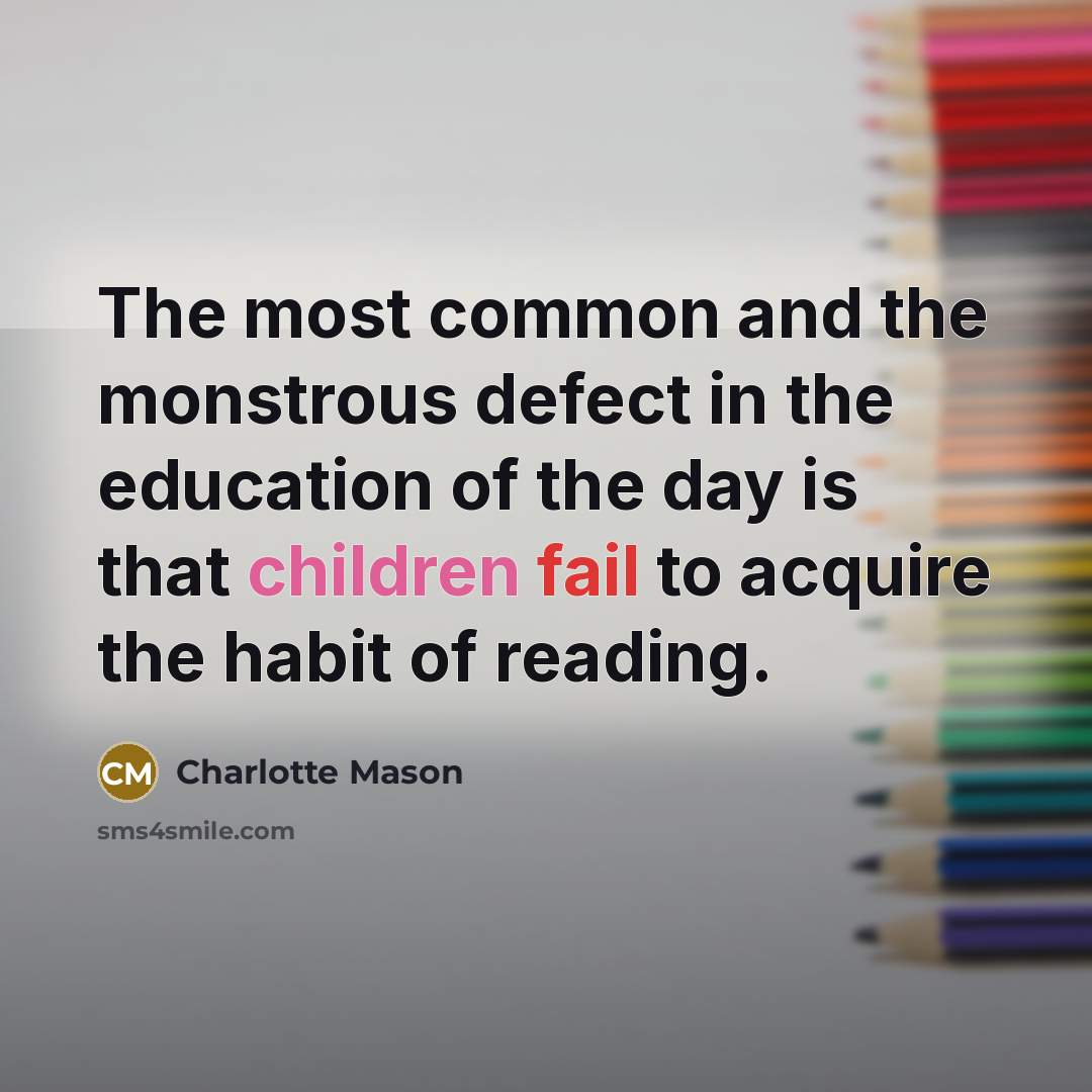 “The most common and the monstrous defect in the education of the day is that children fail to acquire the habit of reading.” quote by Charlotte Mason