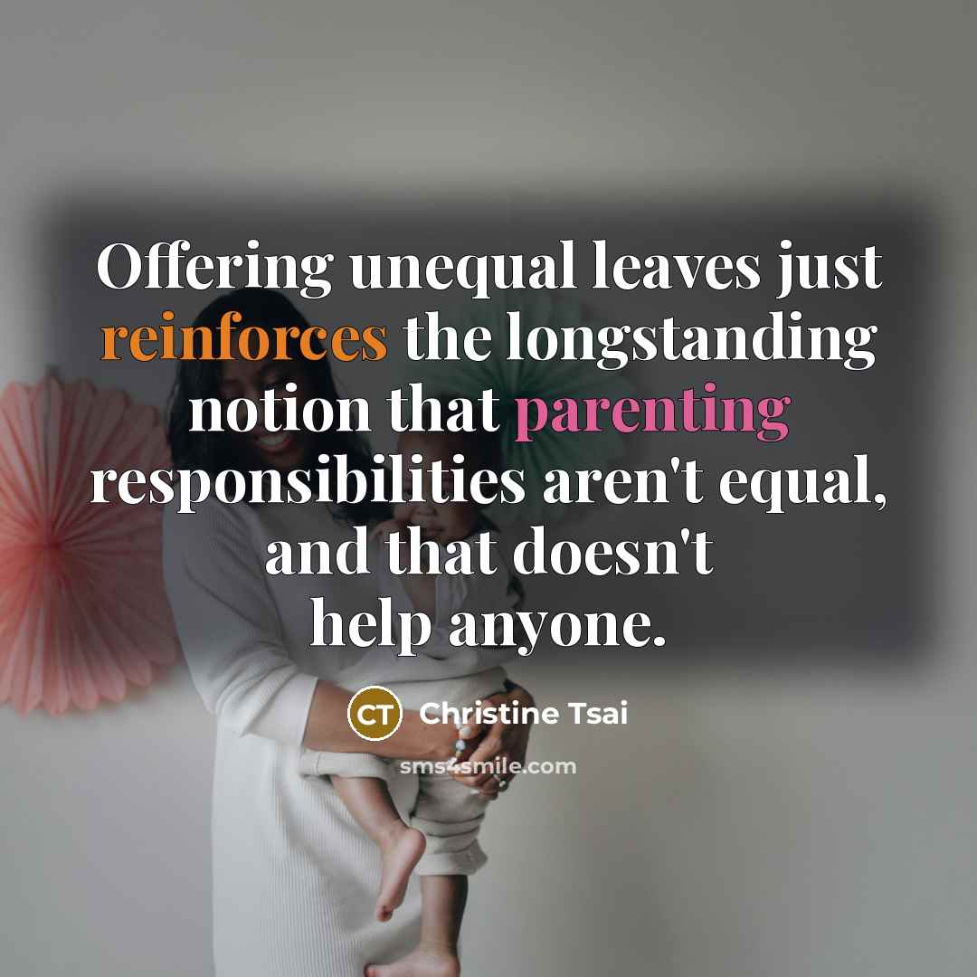“Offering unequal leaves just reinforces the longstanding notion that parenting responsibilities aren't equal, and that doesn't help anyone.” quote by Christine Tsai