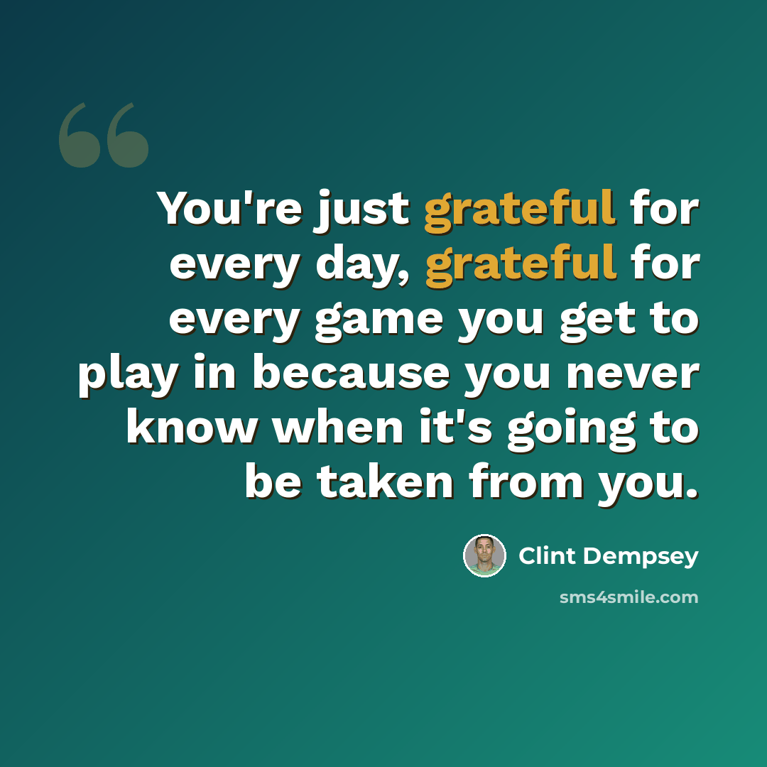 “You're just grateful for every day, grateful for every game you get to play in because you never know when it's going to be taken from you.” quote by Clint Dempsey