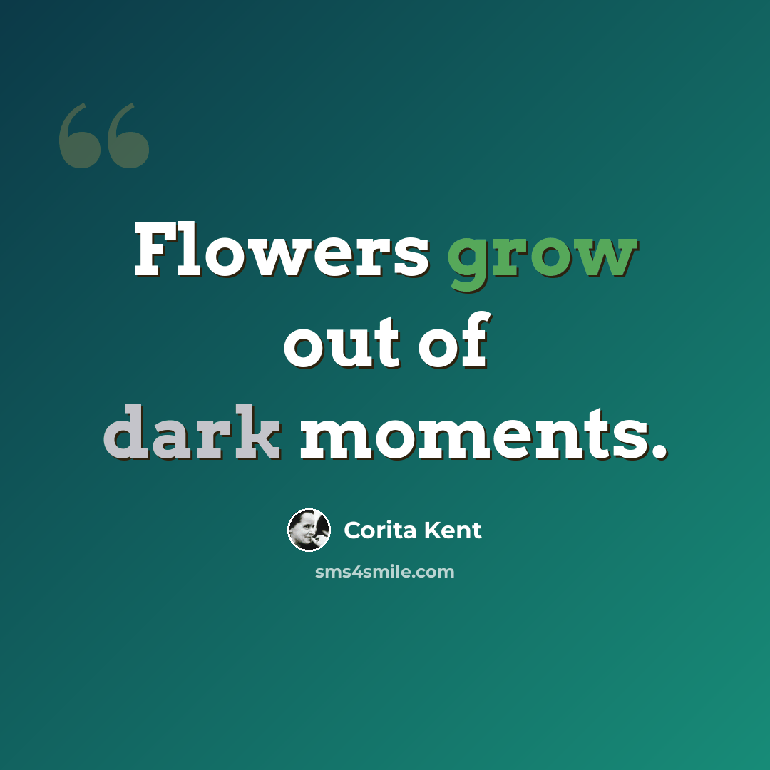 “Flowers grow out of dark moments.” quote by Corita Kent