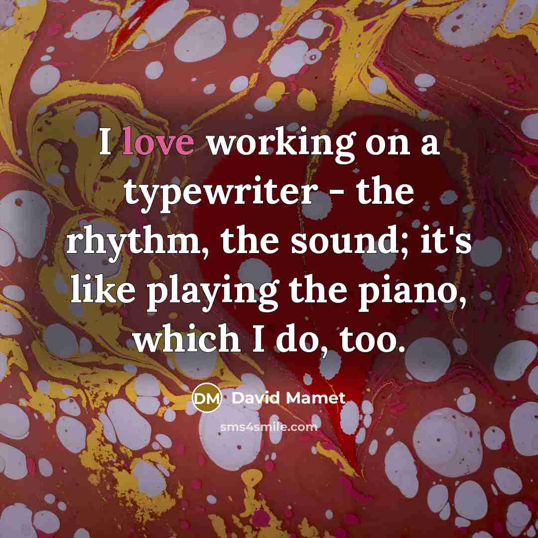 “I love working on a typewriter - the rhythm, the sound; it's like playing the piano, which I do, too.” quote by David Mamet