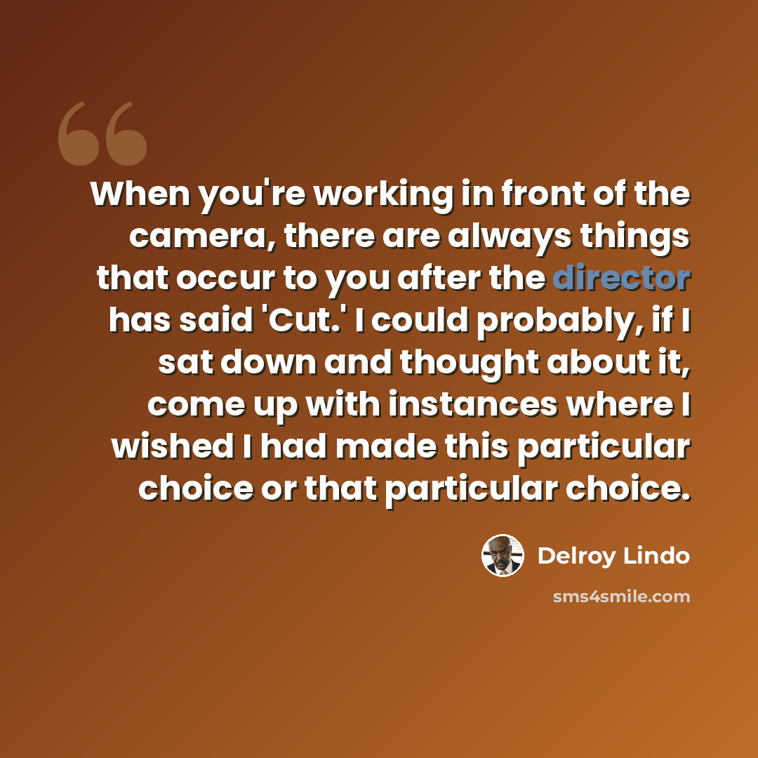 “When you're working in front of the camera, there are always things that occur to you after the director has said 'Cut.' I could probably, if I sat down and thought about it, come up with instances where I wished I had made this particular choice or that particular choice.” quote by Delroy Lindo