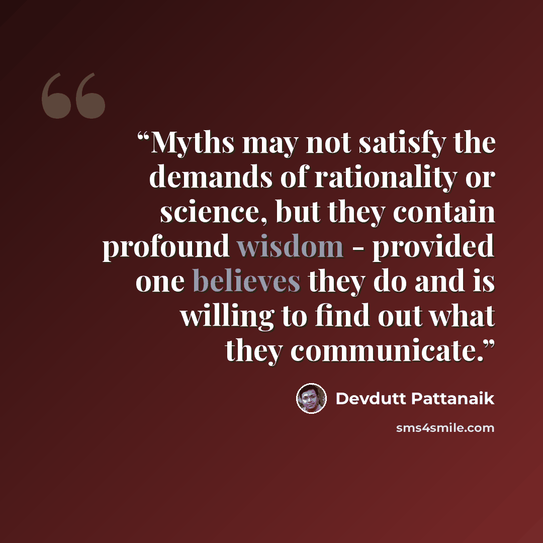 “Myths may not satisfy the demands of rationality or science, but they contain profound wisdom - provided one believes they do and is willing to find out what they communicate.” quote by Devdutt Pattanaik