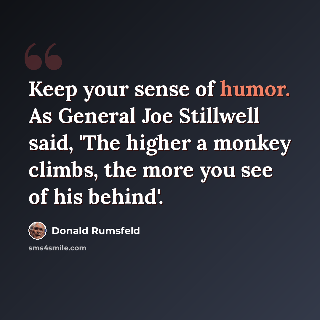 “Keep your sense of humor. As General Joe Stillwell said, 'The higher a monkey climbs, the more you see of his behind'.” quote by Donald Rumsfeld