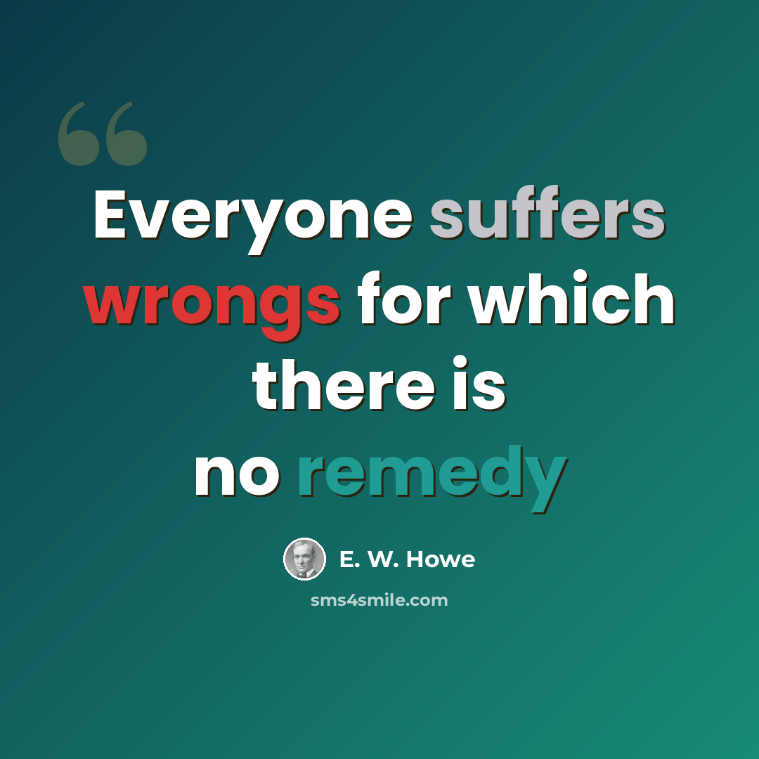 “Everyone suffers wrongs for which there is no remedy” quote by E. W. Howe