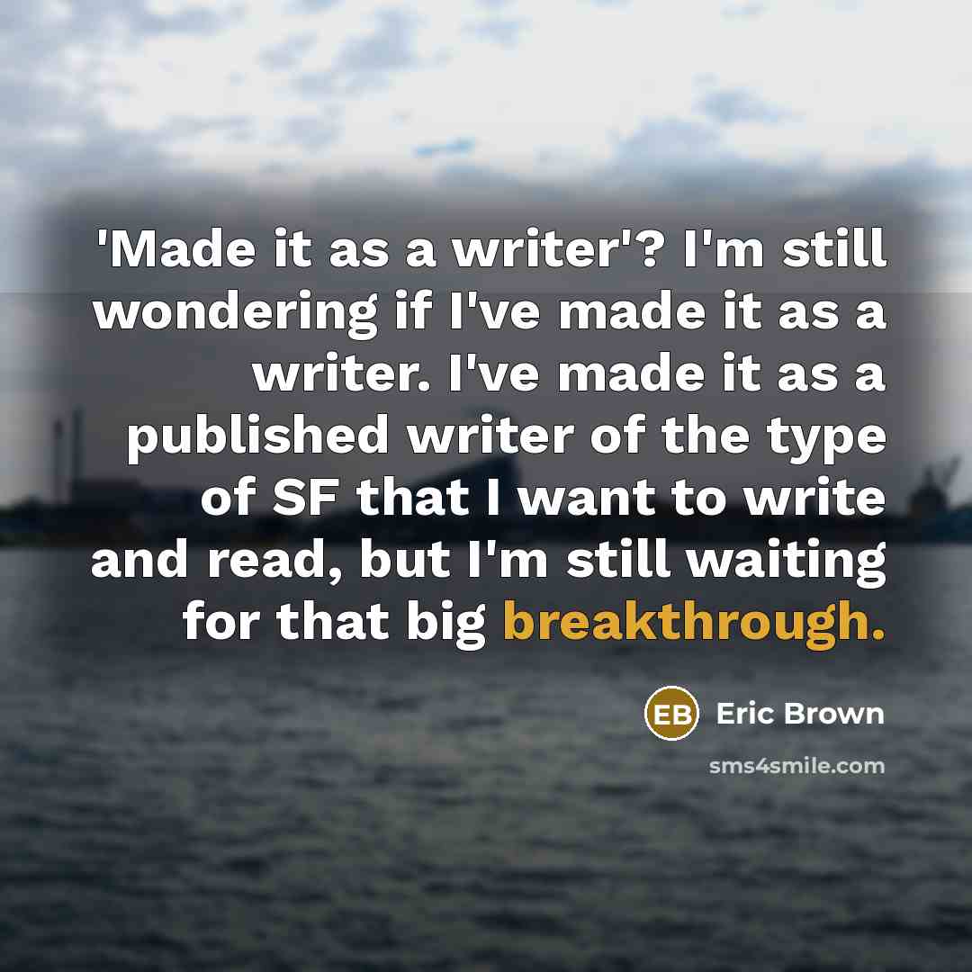 “'Made it as a writer'? I'm still wondering if I've made it as a writer. I've made it as a published writer of the type of SF that I want to write and read, but I'm still waiting for that big breakthrough.” quote by Eric Brown