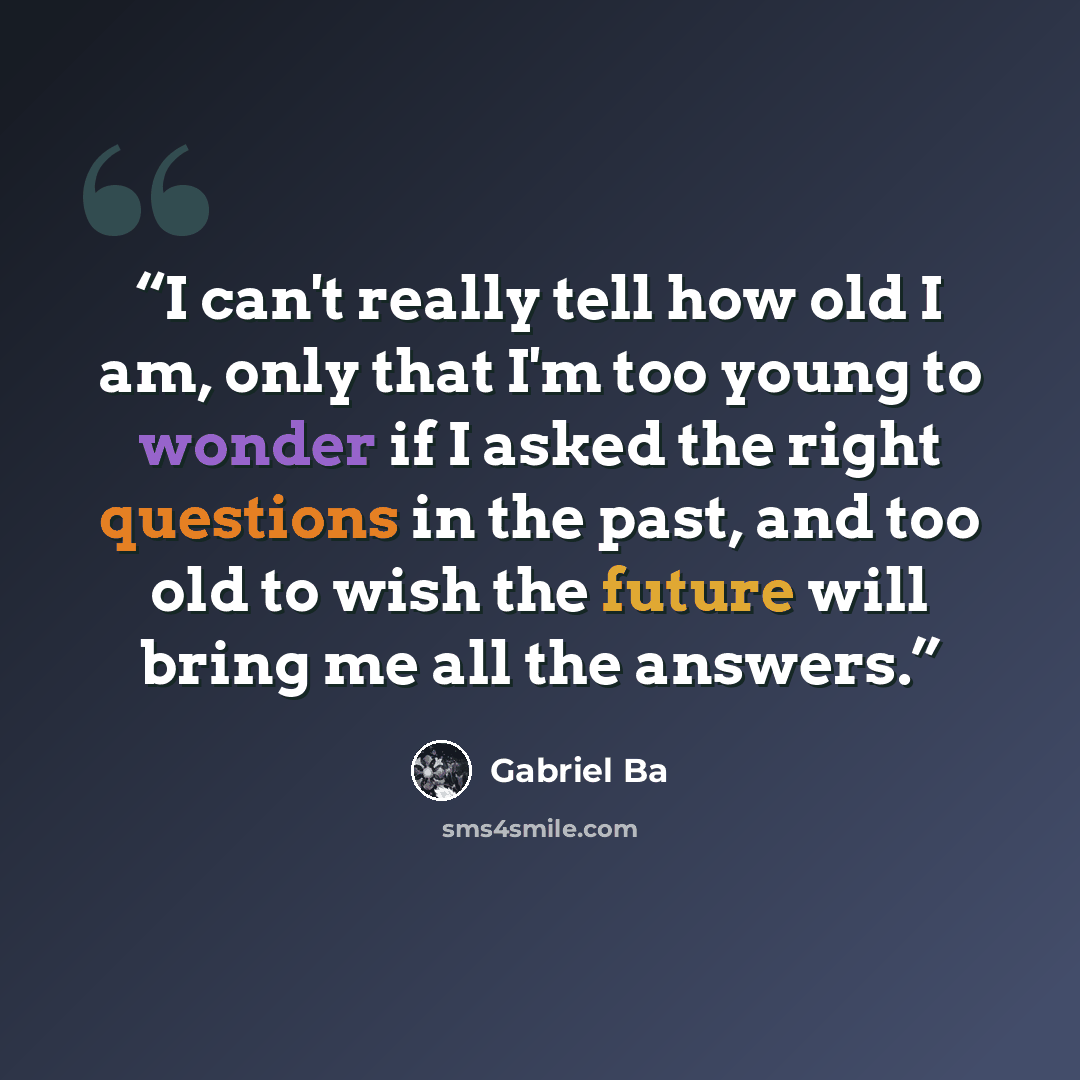 “I can't really tell how old I am, only that I'm too young to wonder if I asked the right questions in the past, and too old to wish the future will bring me all the answers.” quote by Gabriel Bá