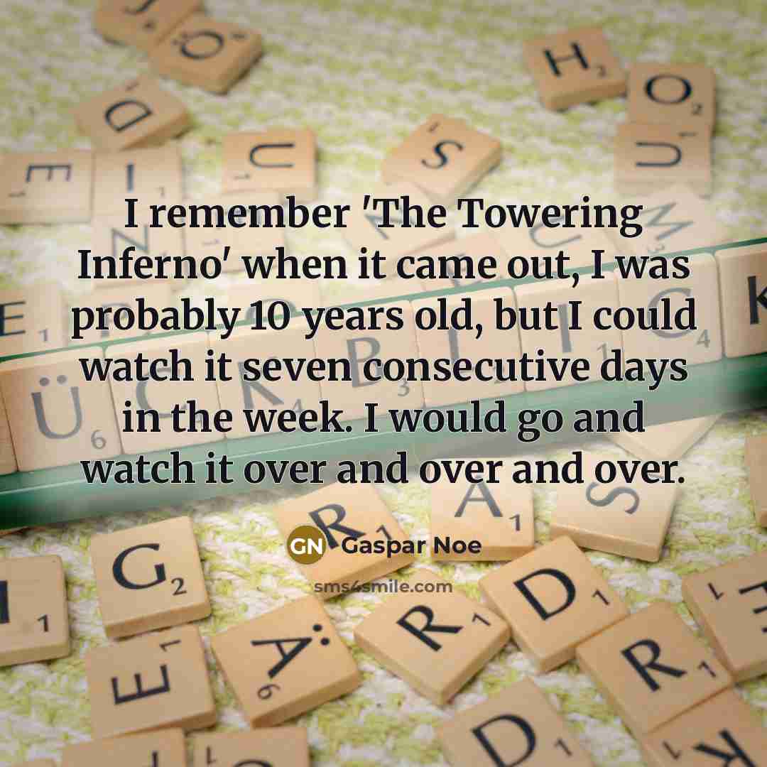 “I remember 'The Towering Inferno' when it came out, I was probably 10 years old, but I could watch it seven consecutive days in the week. I would go and watch it over and over and over.” quote by Gaspar Noe
