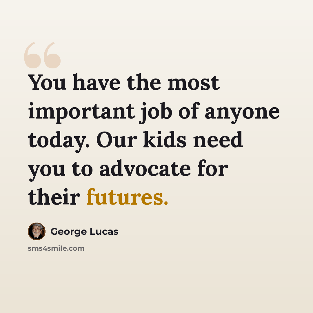 “You have the most important job of anyone today. Our kids need you to advocate for their futures.” quote by George Lucas