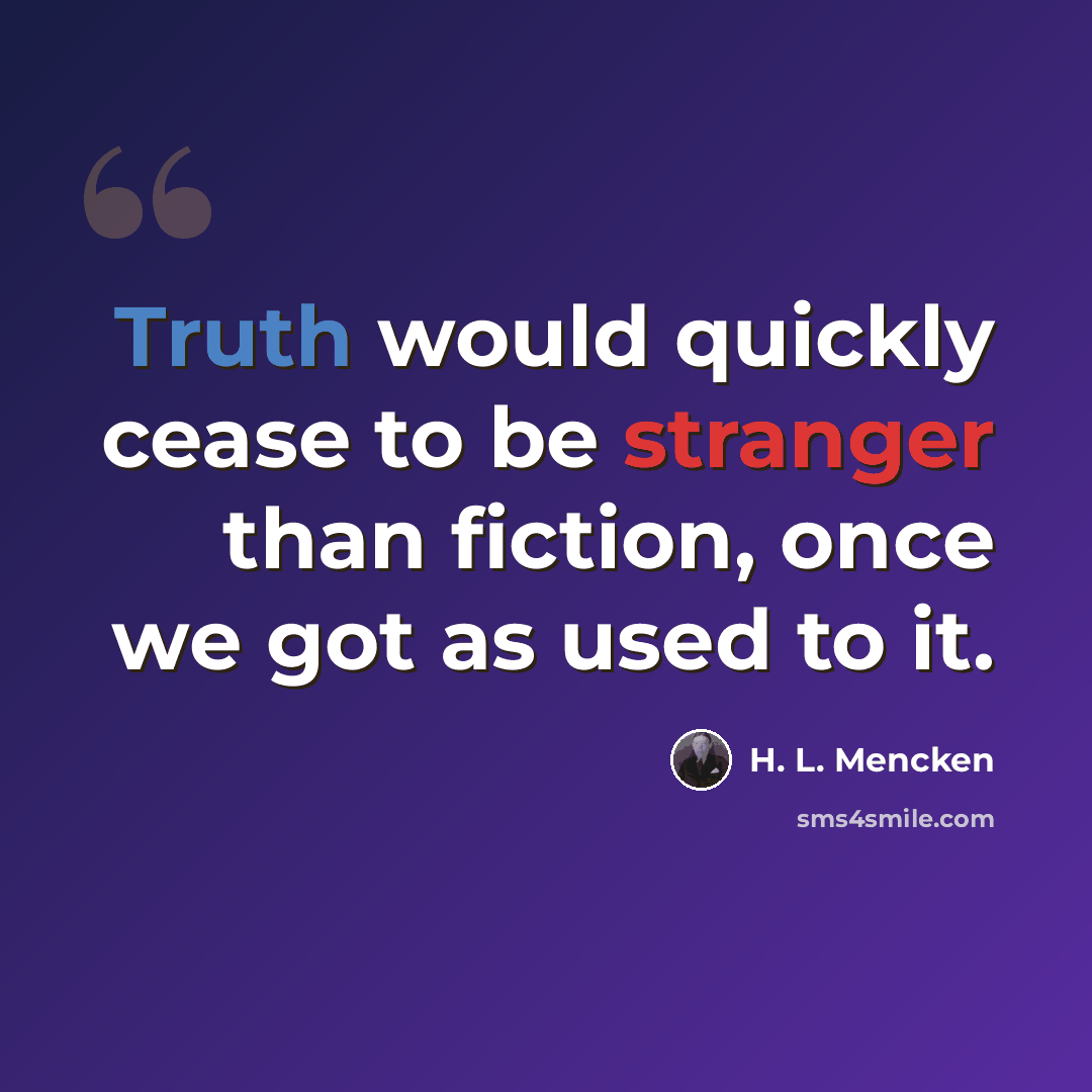 “Truth would quickly cease to be stranger than fiction, once we got as used to it.” quote by H. L. Mencken