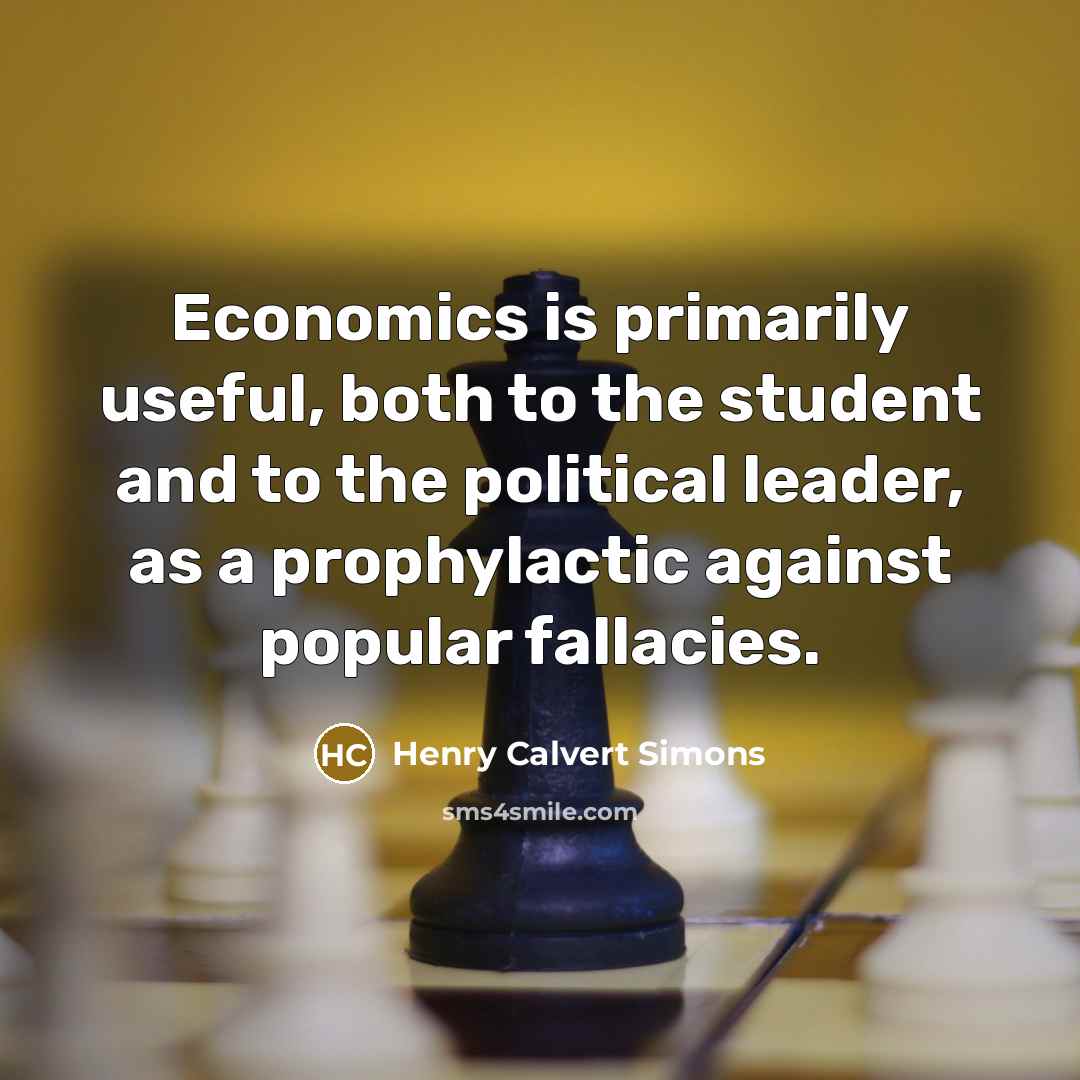 “Economics is primarily useful, both to the student and to the political leader, as a prophylactic against popular fallacies.” quote by Henry Calvert Simons