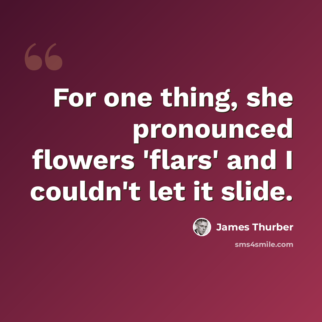 “For one thing, she pronounced flowers 'flars' and I couldn't let it slide.” quote by James Thurber