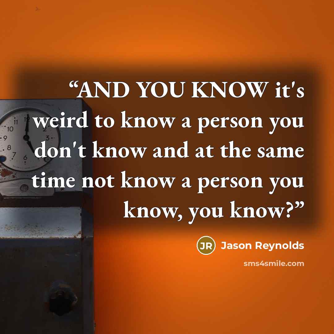 “AND YOU KNOW it's weird to know a person you don't know and at the same time not know a person you know, you know?” quote by Jason Reynolds