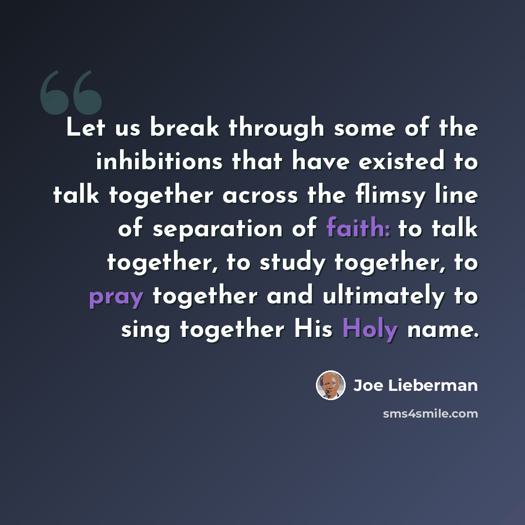 “Let us break through some of the inhibitions that have existed to talk together across the flimsy line of separation of faith: to talk together, to study together, to pray together and ultimately to sing together His Holy name.” quote by Joe Lieberman