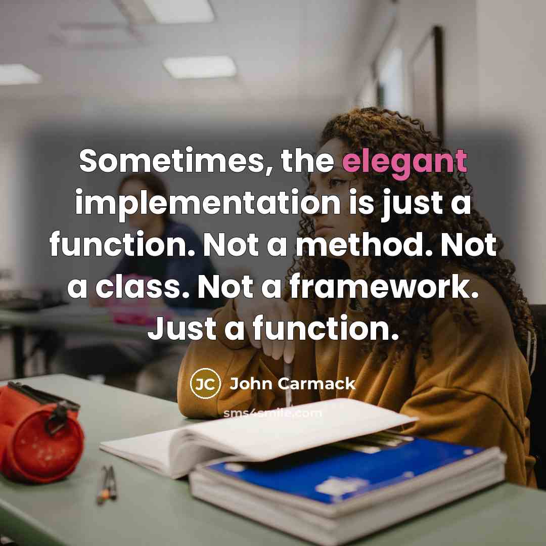 “Sometimes, the elegant implementation is just a function. Not a method. Not a class. Not a framework. Just a function.” quote by John Carmack