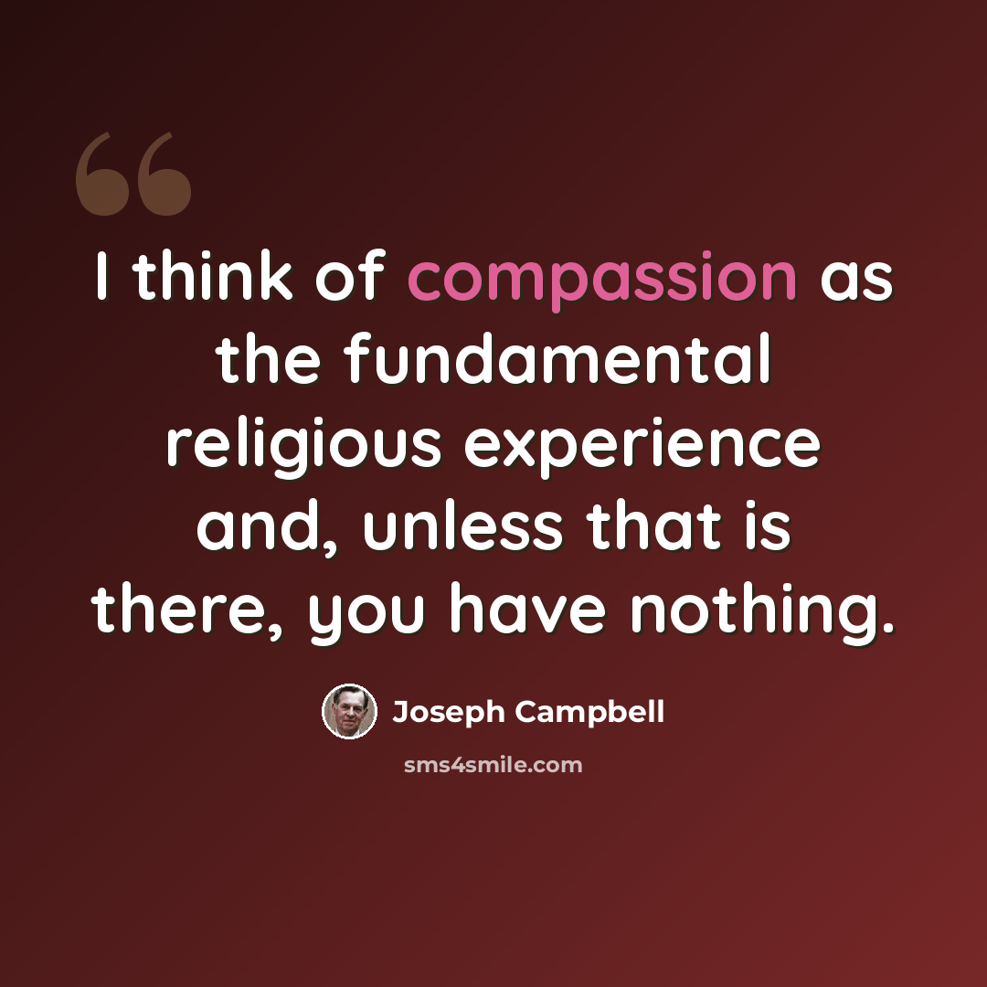 “I think of compassion as the fundamental religious experience and, unless that is there, you have nothing.” quote by Joseph Campbell