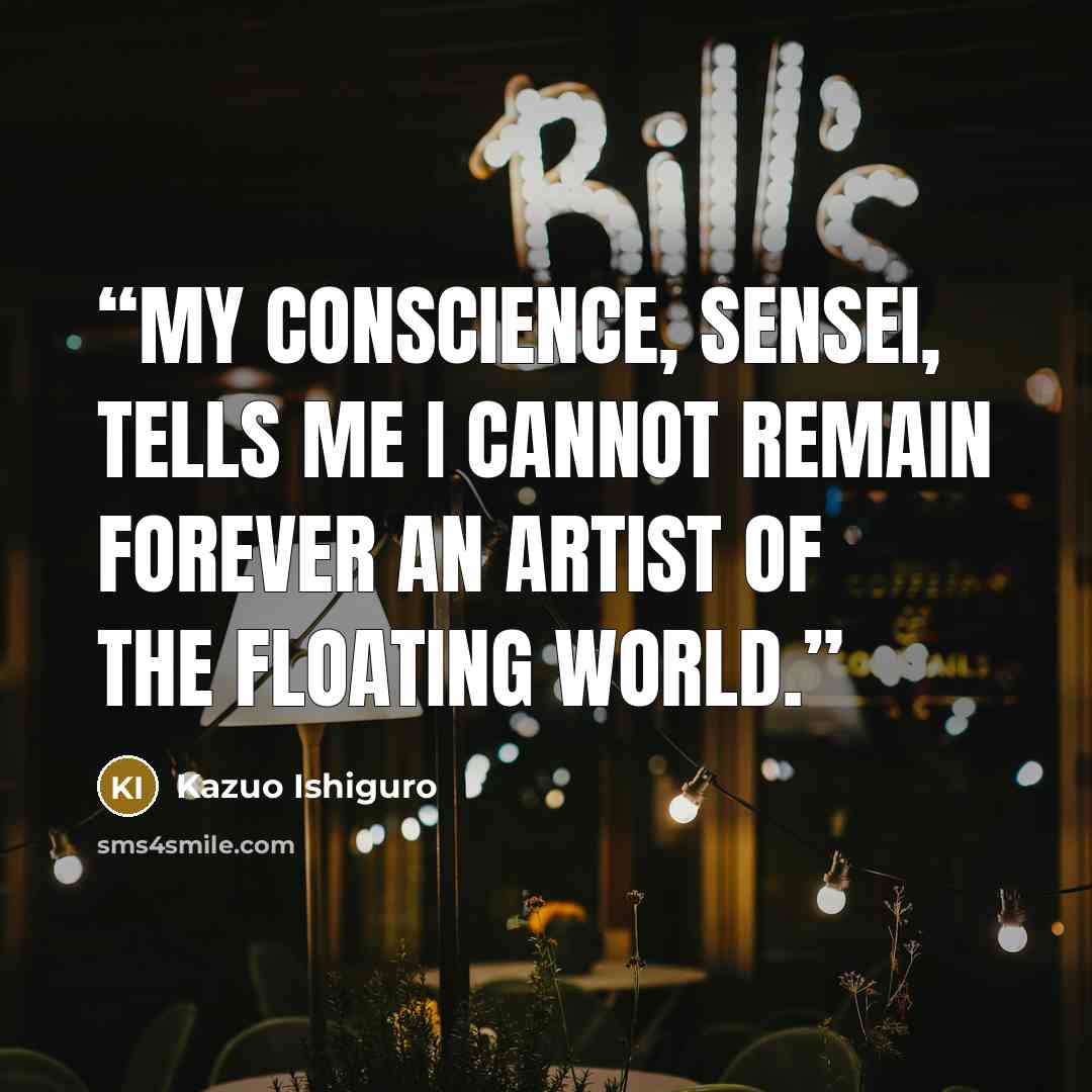 “My conscience, Sensei, tells me I cannot remain forever an artist of the floating world.” quote by Kazuo Ishiguro