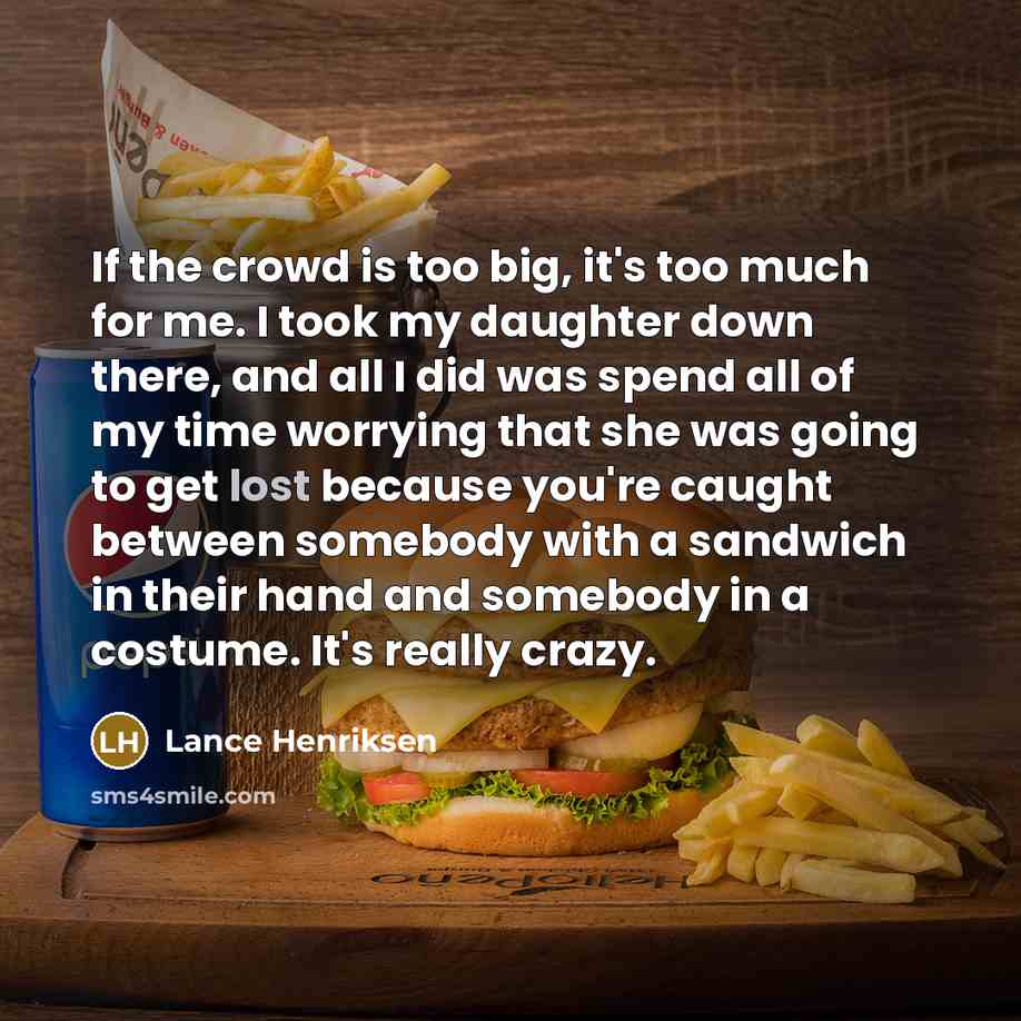 “If the crowd is too big, it's too much for me. I took my daughter down there, and all I did was spend all of my time worrying that she was going to get lost because you're caught between somebody with a sandwich in their hand and somebody in a costume. It's really crazy.” quote by Lance Henriksen