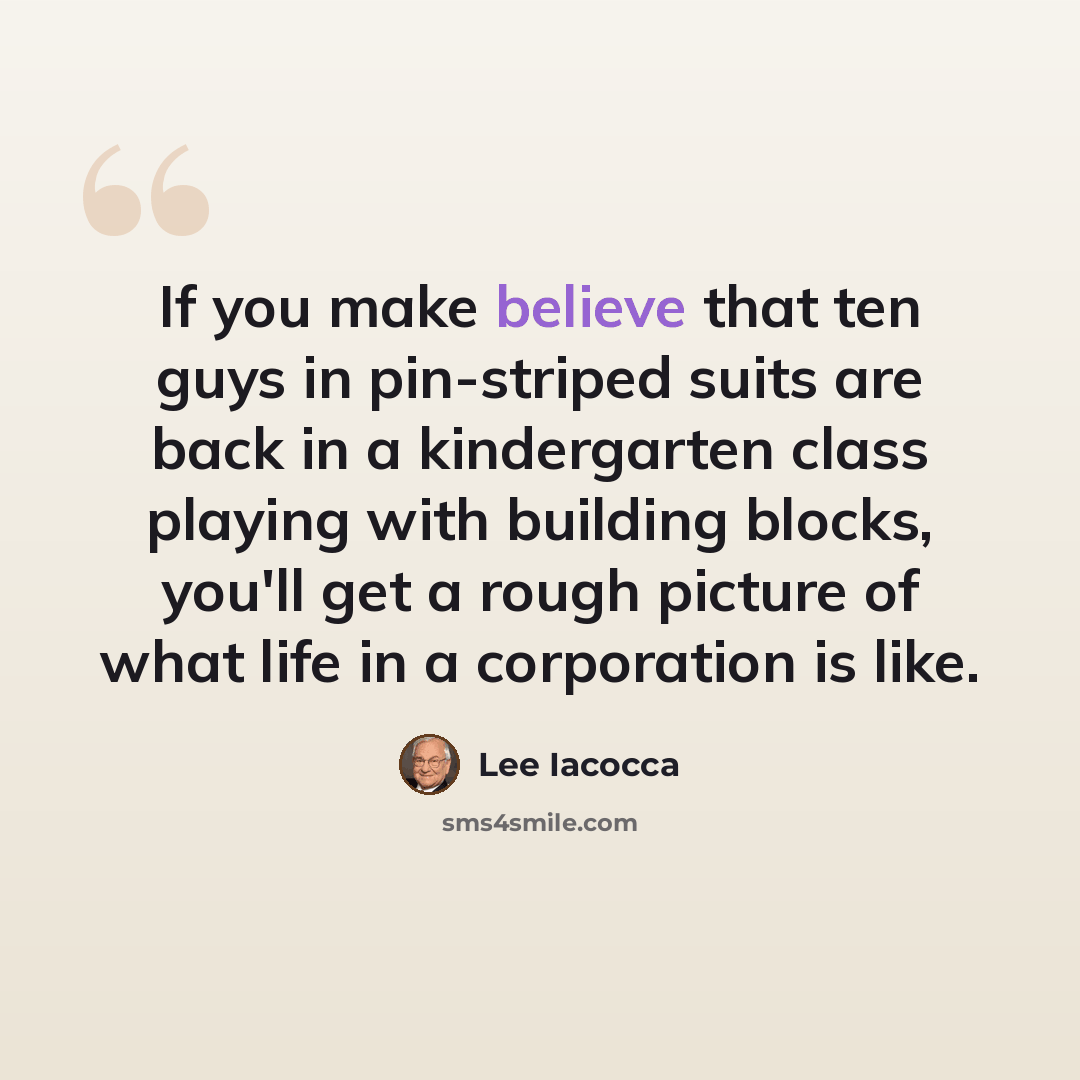 “If you make believe that ten guys in pin-striped suits are back in a kindergarten class playing with building blocks, you'll get a rough picture of what life in a corporation is like.” quote by Lee Iacocca