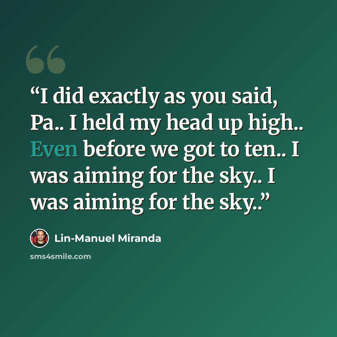 “I did exactly as you said, Pa.. I held my head up high.. Even before we got to ten.. I was aiming for the sky.. I was aiming for the sky..” quote by Lin-Manuel Miranda