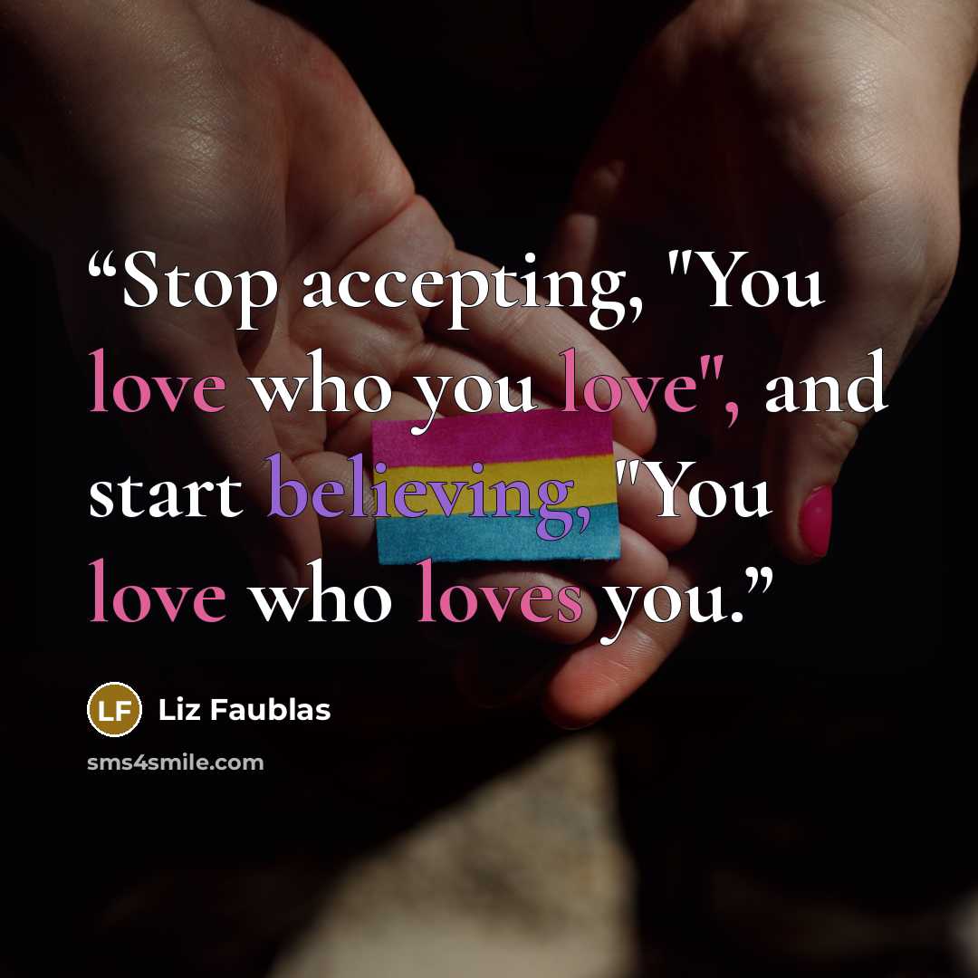 “Stop accepting, "You love who you love", and start believing, "You love who loves you.” quote by Liz Faublas
