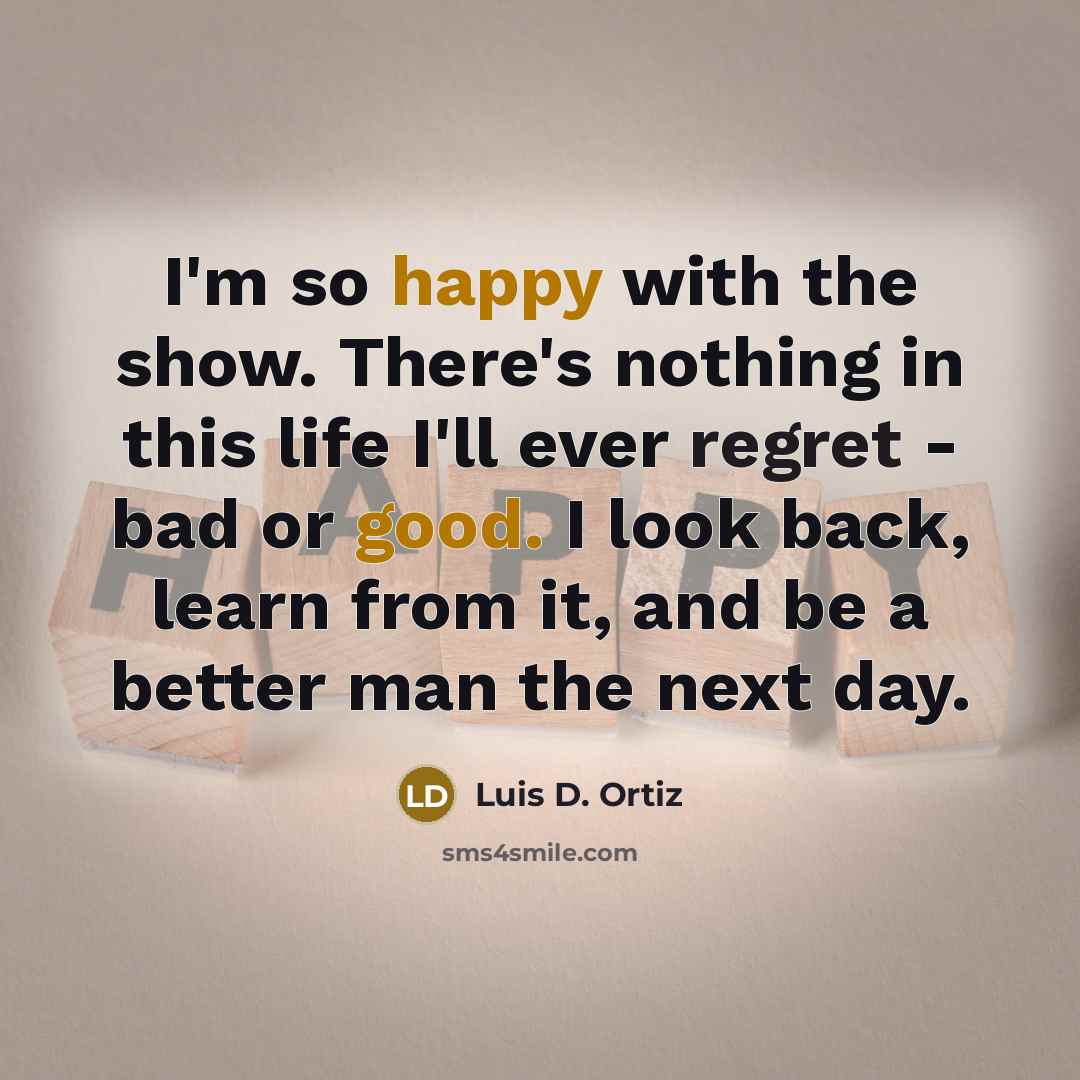 “I'm so happy with the show. There's nothing in this life I'll ever regret - bad or good. I look back, learn from it, and be a better man the next day.” quote by Luis D. Ortiz