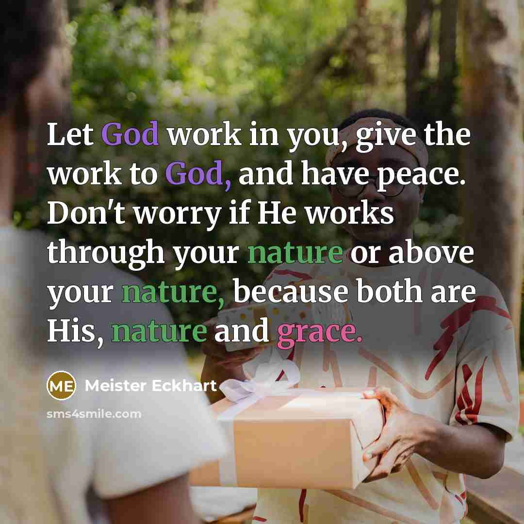 “Let God work in you, give the work to God, and have peace. Don't worry if He works through your nature or above your nature, because both are His, nature and grace.” quote by Meister Eckhart