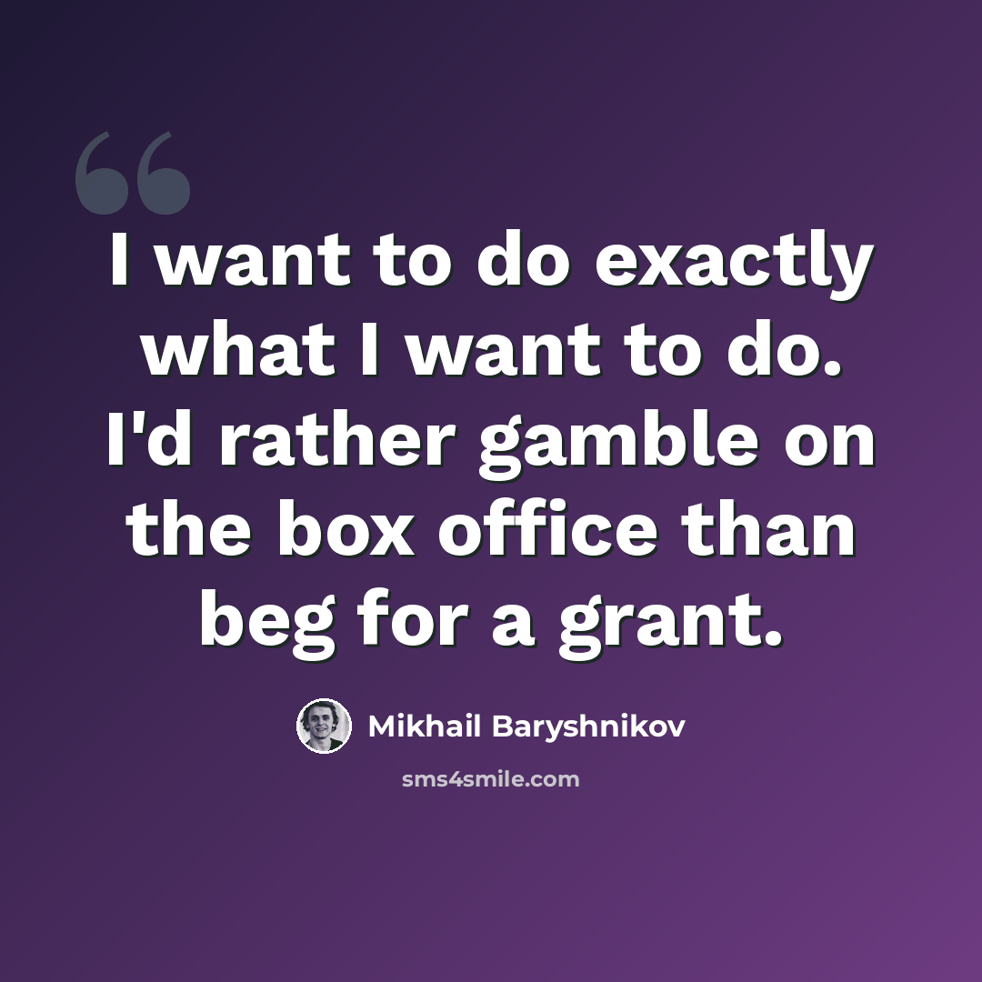 “I want to do exactly what I want to do. I'd rather gamble on the box office than beg for a grant.” quote by Mikhail Baryshnikov