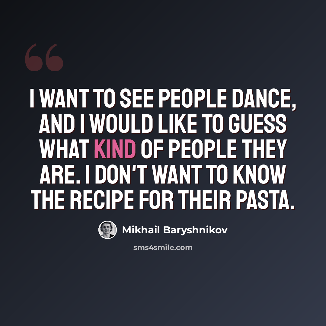 “I want to see people dance, and I would like to guess what kind of people they are. I don't want to know the recipe for their pasta.” quote by Mikhail Baryshnikov