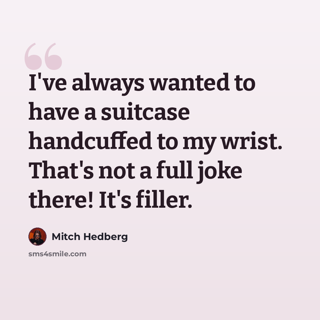 “I've always wanted to have a suitcase handcuffed to my wrist. That's not a full joke there! It's filler.” quote by Mitch Hedberg