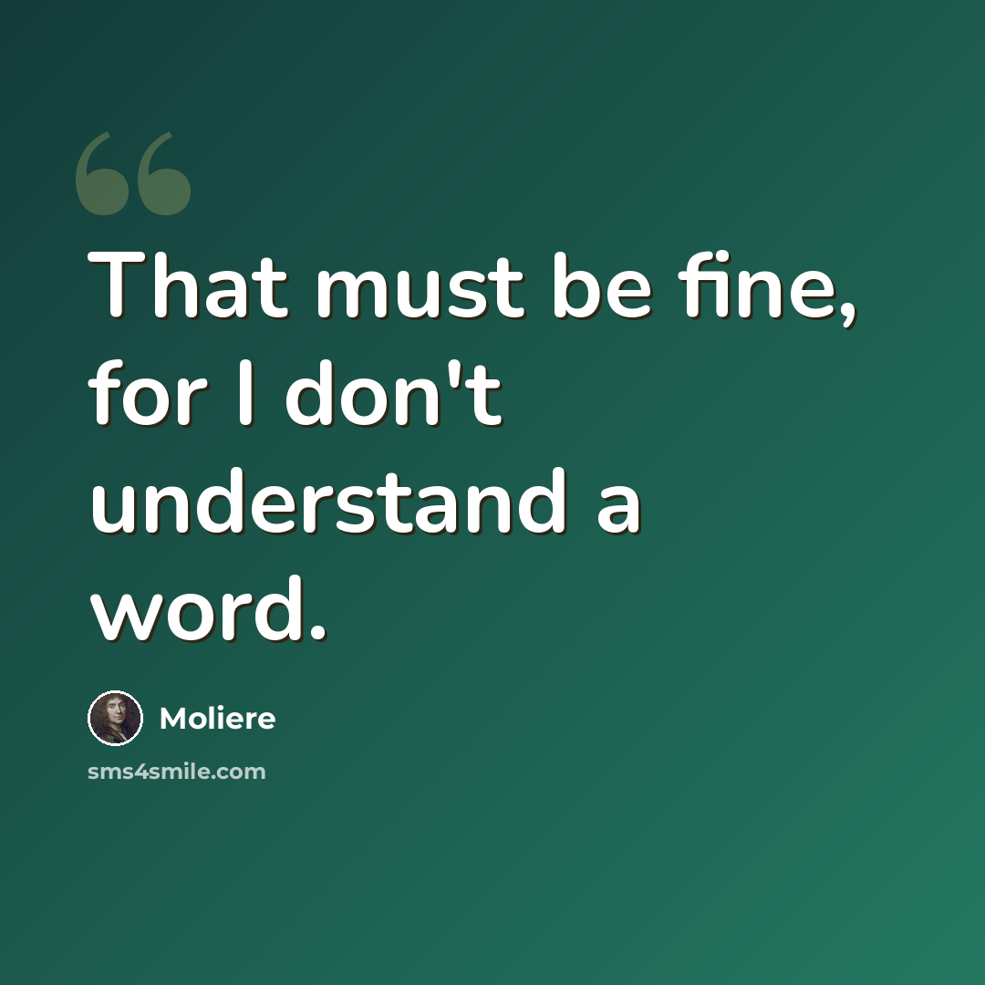 “That must be fine, for I don't understand a word.” quote by Moliere