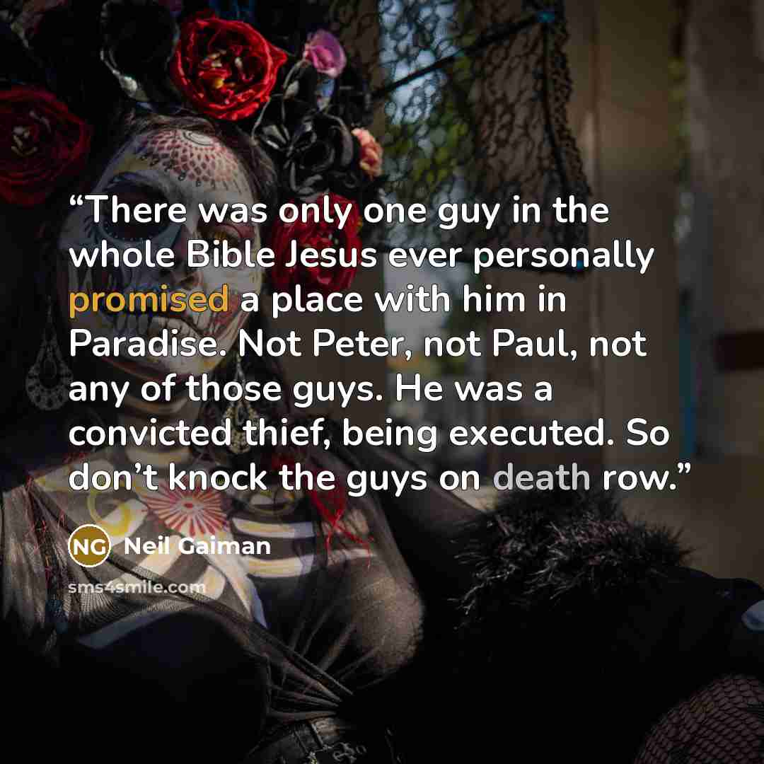 “There was only one guy in the whole Bible Jesus ever personally promised a place with him in Paradise. Not Peter, not Paul, not any of those guys. He was a convicted thief, being executed. So don’t knock the guys on death row.” quote by Neil Gaiman