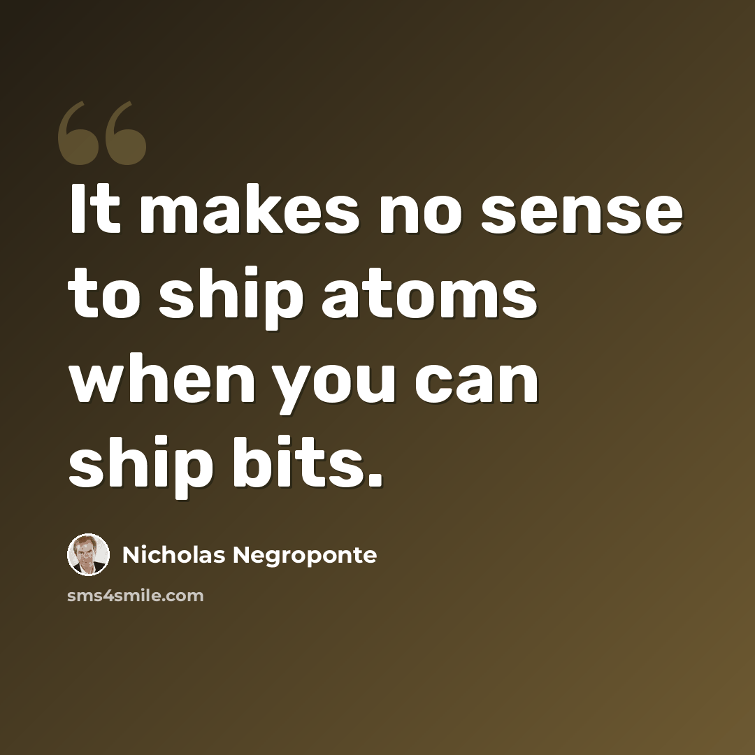 “It makes no sense to ship atoms when you can ship bits.” quote by Nicholas Negroponte