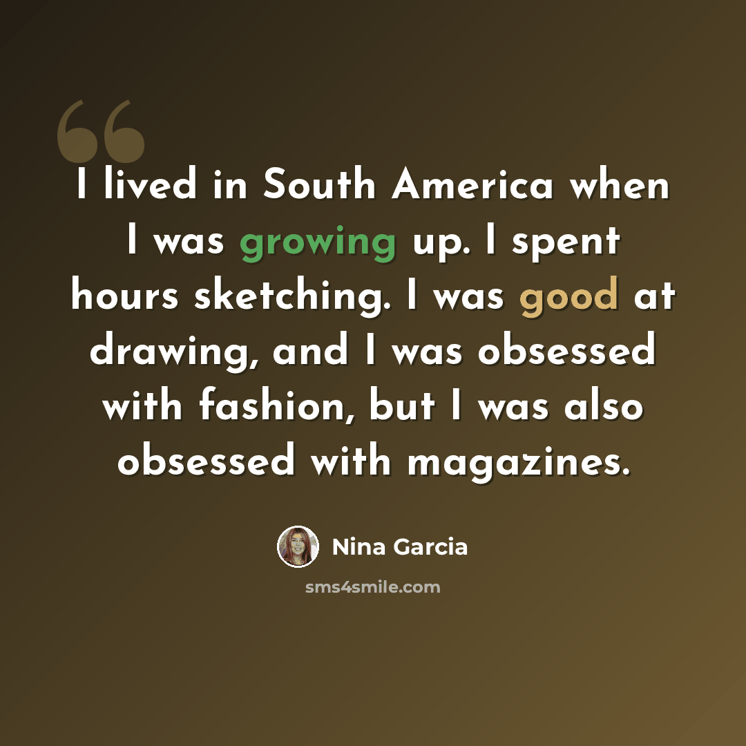 “I lived in South America when I was growing up. I spent hours sketching. I was good at drawing, and I was obsessed with fashion, but I was also obsessed with magazines.” quote by Nina Garcia