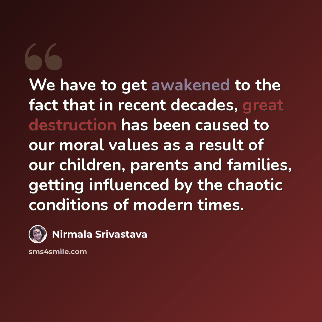 “We have to get awakened to the fact that in recent decades, great destruction has been caused to our moral values as a result of our children, parents and families, getting influenced by the chaotic conditions of modern times.” quote by Nirmala Srivastava