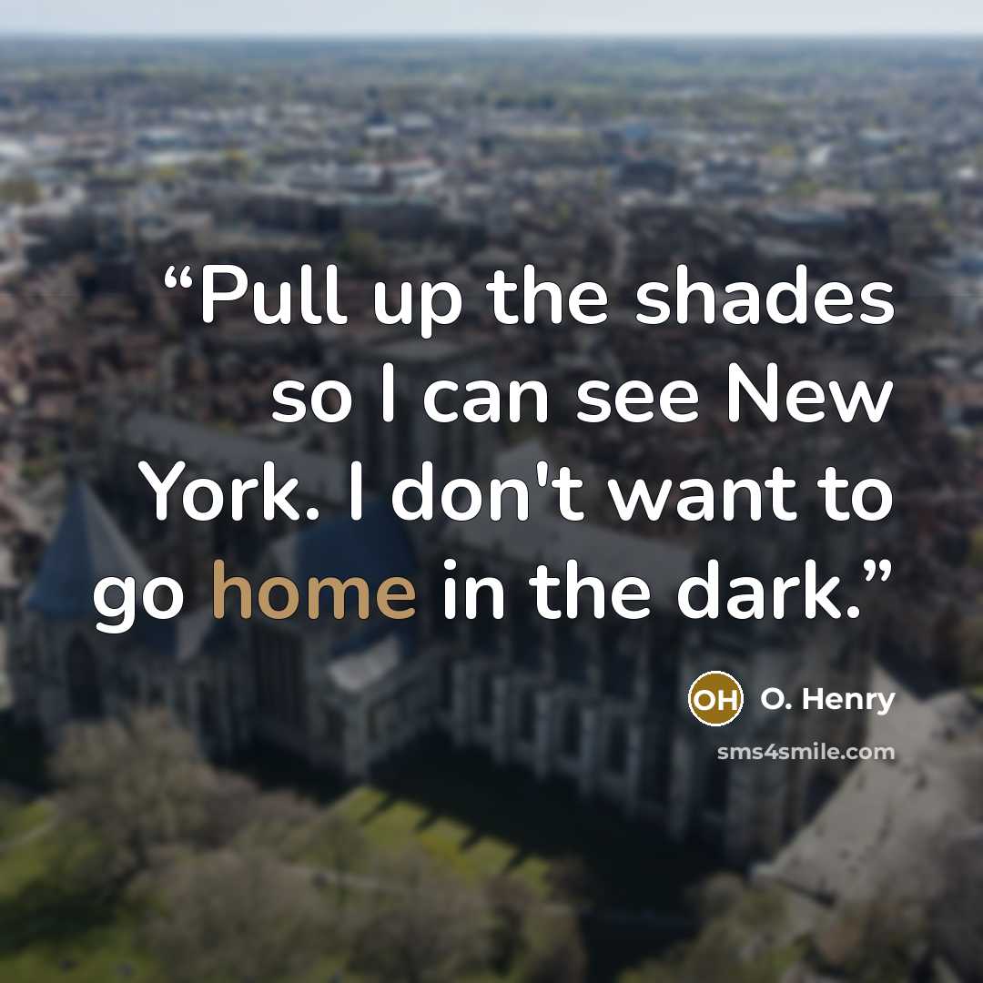 “Pull up the shades so I can see New York. I don't want to go home in the dark.” quote by O. Henry