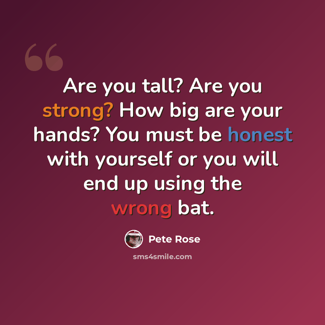 “Are you tall? Are you strong? How big are your hands? You must be honest with yourself or you will end up using the wrong bat.” quote by Pete Rose