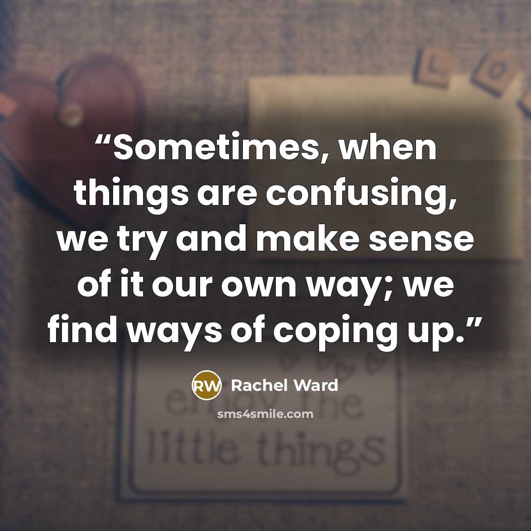 “Sometimes, when things are confusing, we try and make sense of it our own way; we find ways of coping up.” quote by Rachel Ward