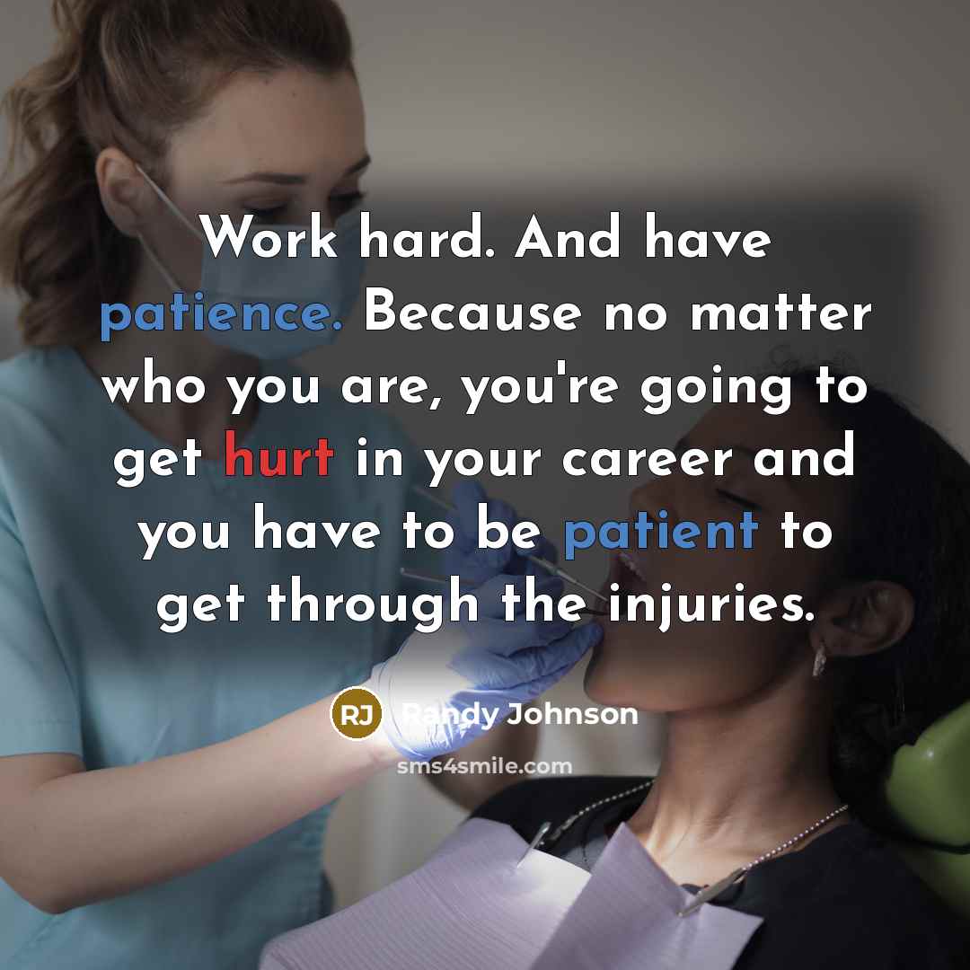“Work hard. And have patience. Because no matter who you are, you're going to get hurt in your career and you have to be patient to get through the injuries.” quote by Randy Johnson
