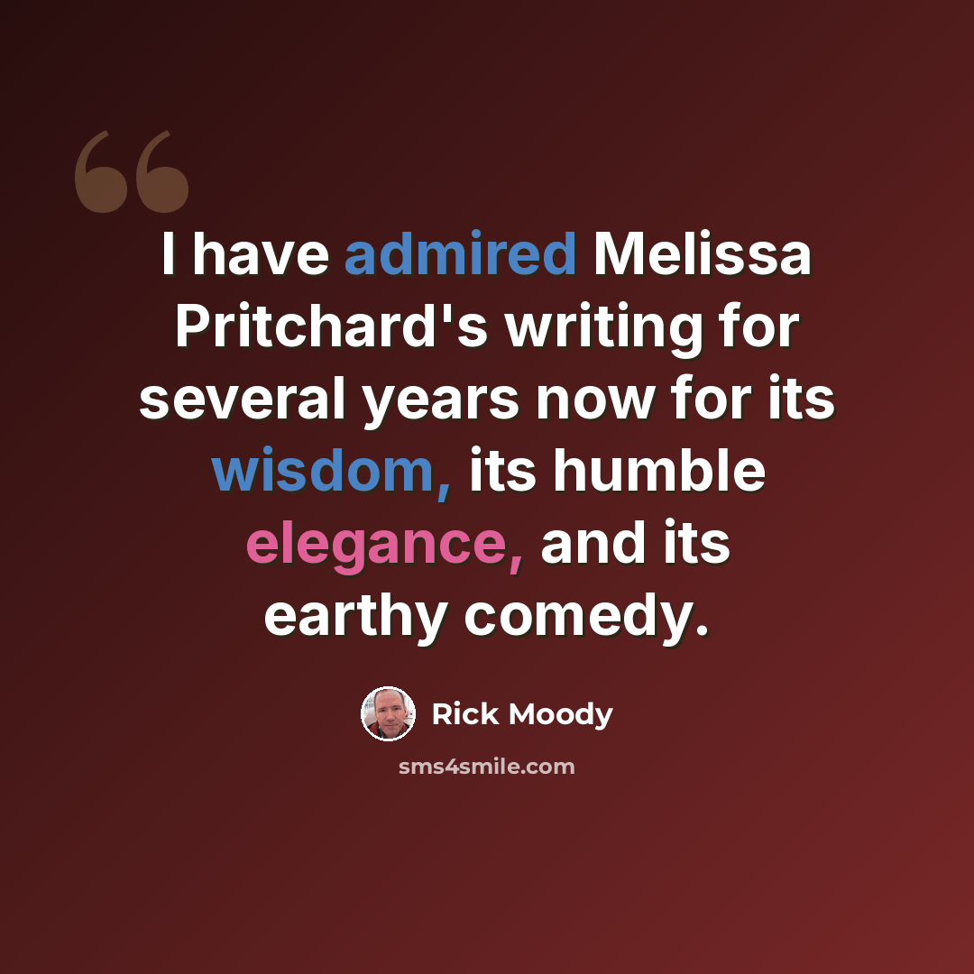 “I have admired Melissa Pritchard's writing for several years now for its wisdom, its humble elegance, and its earthy comedy.” quote by Rick Moody