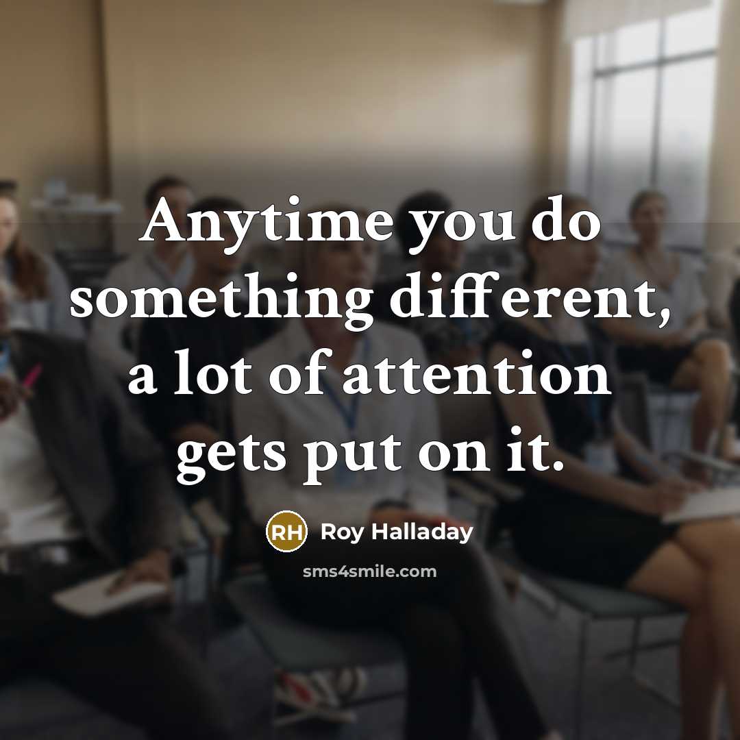 “Anytime you do something different, a lot of attention gets put on it.” quote by Roy Halladay