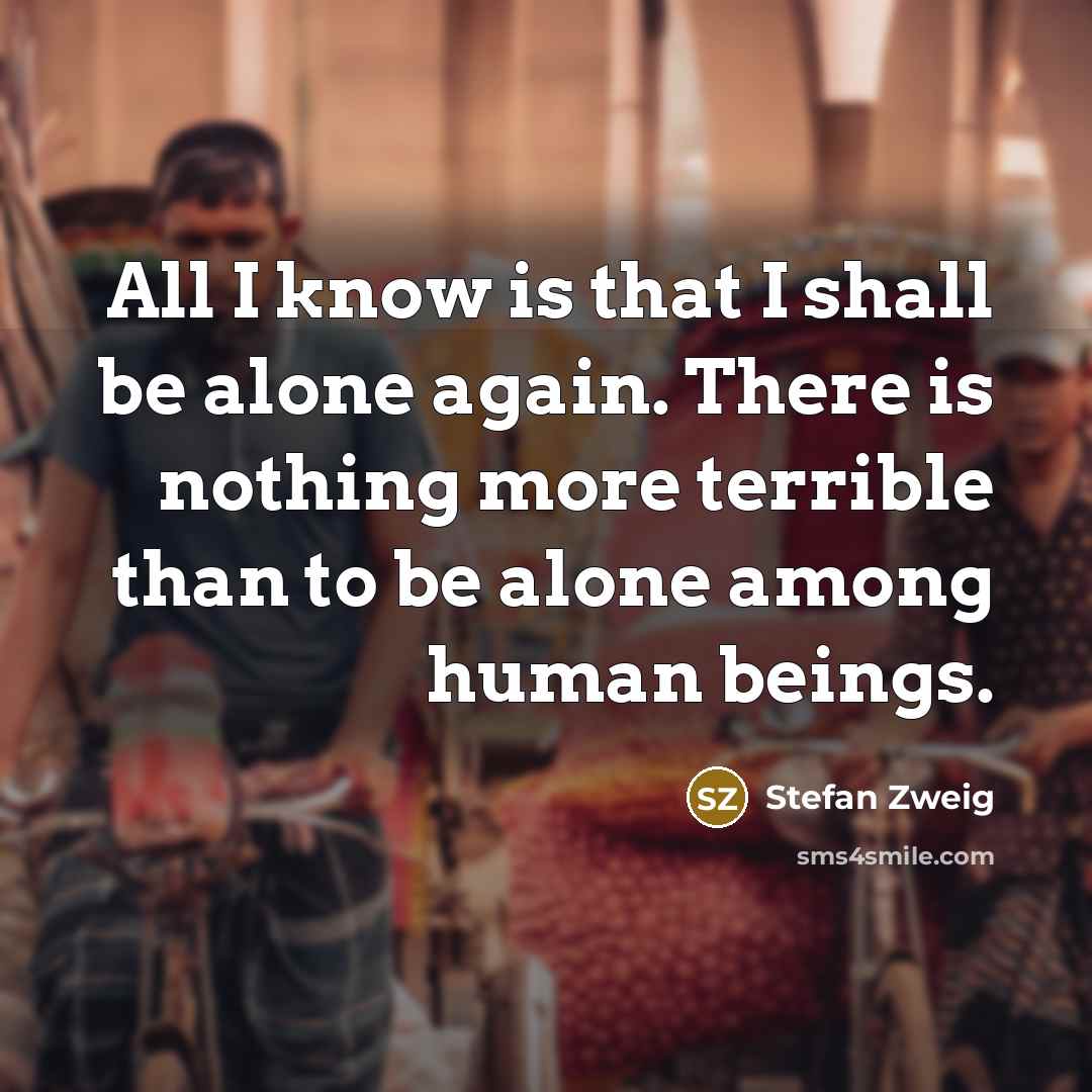 “All I know is that I shall be alone again. There is nothing more terrible than to be alone among human beings.” quote by Stefan Zweig