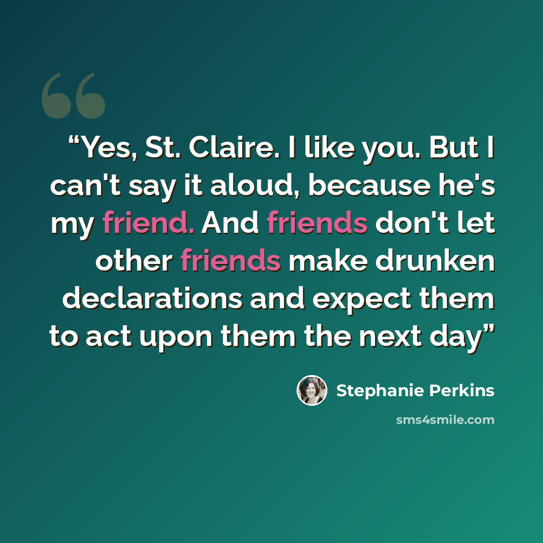 “Yes, St. Claire. I like you. But I can't say it aloud, because he's my friend. And friends don't let other friends make drunken declarations and expect them to act upon them the next day” quote by Stephanie Perkins