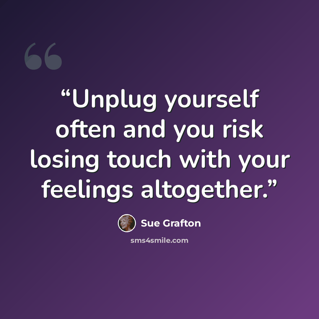 “Unplug yourself often and you risk losing touch with your feelings altogether.” quote by Sue Grafton