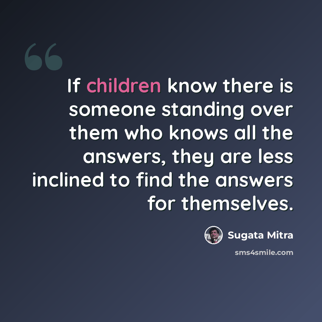 “If children know there is someone standing over them who knows all the answers, they are less inclined to find the answers for themselves.” quote by Sugata Mitra