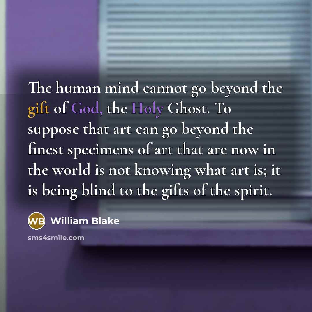 “The human mind cannot go beyond the gift of God, the Holy Ghost. To suppose that art can go beyond the finest specimens of art that are now in the world is not knowing what art is; it is being blind to the gifts of the spirit.” quote by William Blake