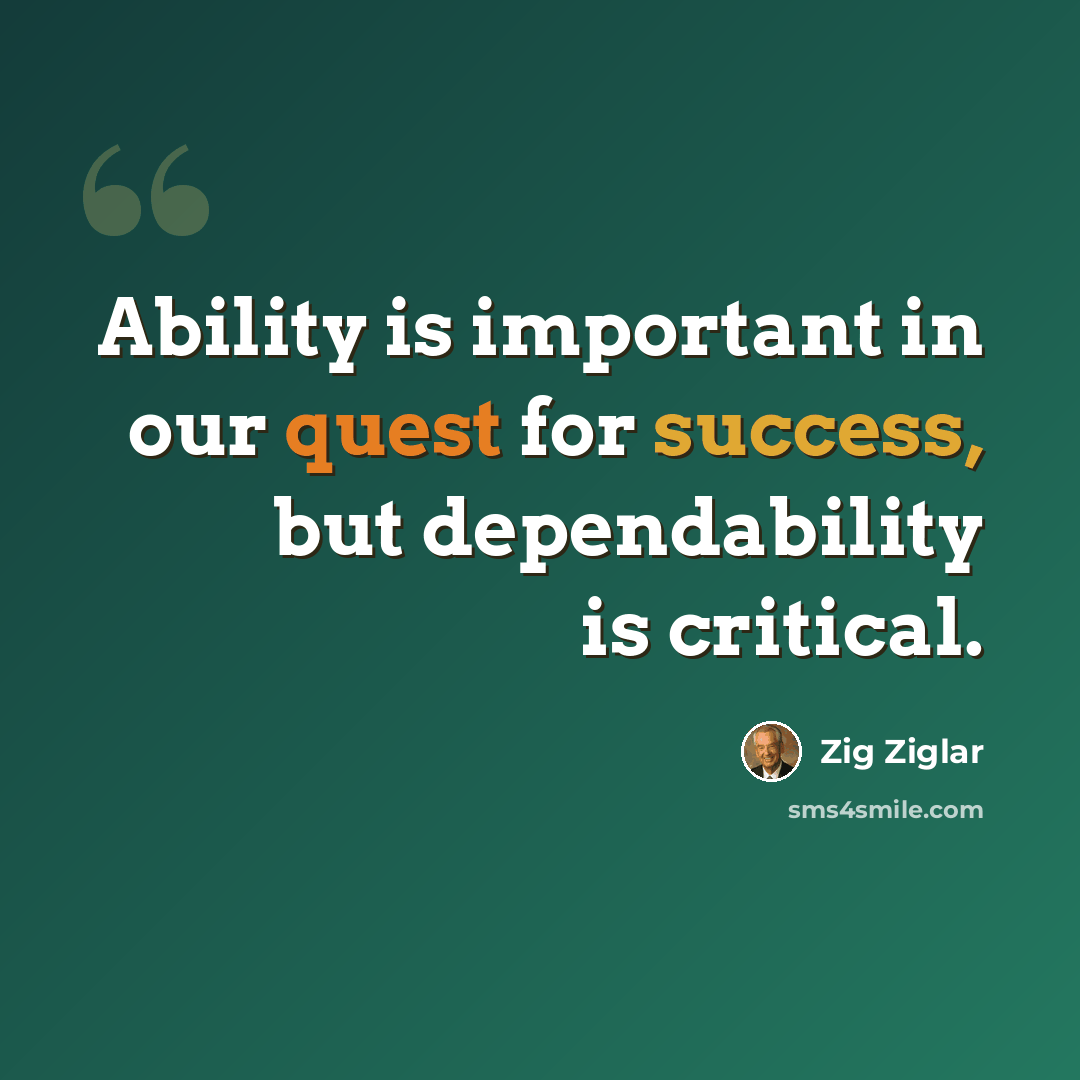 “Ability is important in our quest for success, but dependability is critical.” quote by Zig Ziglar